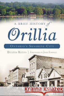 A Brief History of Orillia: Ontario's Sunshine City Dennis Rizzo 9781626191044 History Press