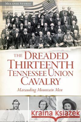 The Dreaded 13th Tennessee Union Cavalry: Marauding Mountain Men Storie, Melanie 9781626191129 History Press