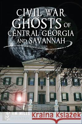 Civil War Ghosts of Central Georgia and Savannah Jim Miles 9781626191914 History Press