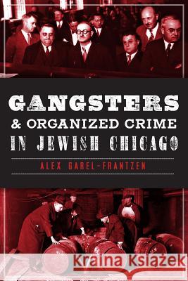 Gangsters & Organized Crime in Jewish Chicago Alex Garel-Frantzen 9781626191938 History Press