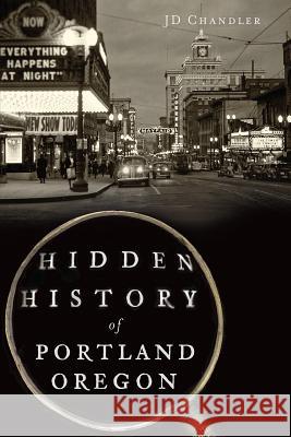 Hidden History of Portland, Oregon Jd Chandler 9781626191983 History Press