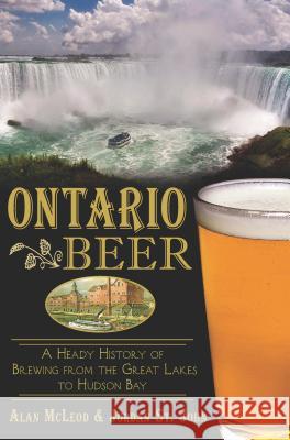 Ontario Beer: A Heady History of Brewing from the Great Lakes to Hudson Bay John, Jordan St 9781626192560