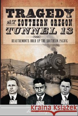 Tragedy at Southern Oregon Tunnel 13:: Deautremonts Hold Up the Southern Pacific Scott Mangold 9781626193468 History Press