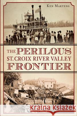 The Perilous St. Croix River Valley Frontier Ken Martens 9781626193499 History Press