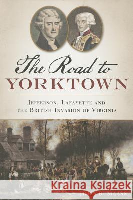 The Road to Yorktown: Jefferson, Lafayette and the British Invasion of Virginia John R. Maass 9781626193918 History Press