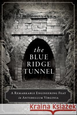 The Blue Ridge Tunnel: A Remarkable Engineering Feat in Antebellum Virginia Mary E. Lyons 9781626194212 History Press