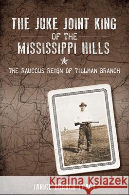 The Juke Joint King of the Mississippi Hills: The Raucous Reign of Tillman Branch Janice Branch Tracy 9781626194366 History Press