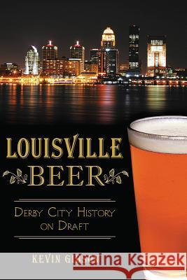 Louisville Beer: Derby City History on Draft Kevin Gibson 9781626194625 History Press