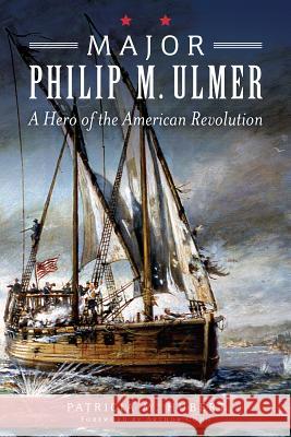 Major Philip M. Ulmer:: A Hero of the American Revolution Patricia M. Hubert 9781626195141 History Press