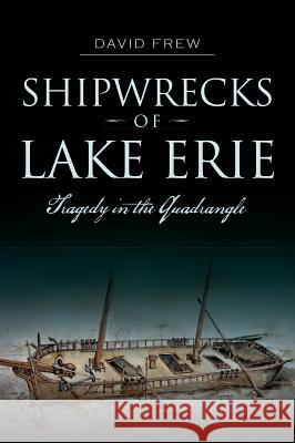 Shipwrecks of Lake Erie: Tragedy in the Quadrangle David Frew 9781626195516