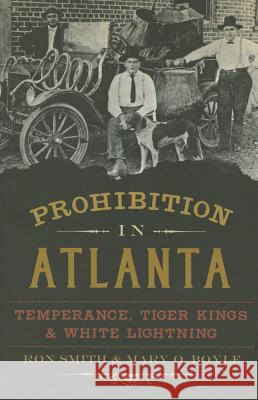 Prohibition in Atlanta: Temperance, Tiger Kings & White Lightning Ron Smith Mary O. Boyle 9781626196063