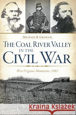 The Coal River Valley in the Civil War: West Virginia Mountains, 1861 Graham, Michael B. 9781626196605 History Press