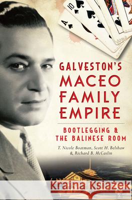 Galveston's Maceo Family Empire: Bootlegging & the Balinese Room Richard B. McCaslin Scott Belshaw T. Nicole Boatman 9781626197534 History Press