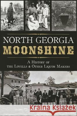 North Georgia Moonshine: A History of the Lovells & Other Liquor Makers Judith Garrison 9781626197688 History Press