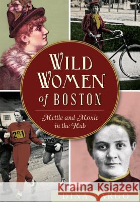 Wild Women of Boston: Mettle and Moxie in the Hub Dina Vargo 9781626197954 History Press