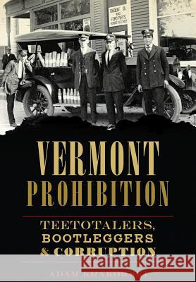 Vermont Prohibition: Teetotalers, Bootleggers & Corruption Adam Krakowski 9781626199309 History Press