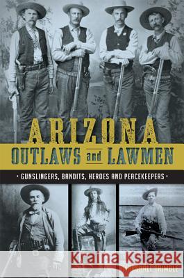 Arizona Outlaws and Lawmen: Gunslingers, Bandits, Heroes and Peacekeepers Marshall Trimble 9781626199323 History Press