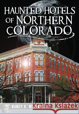 Haunted Hotels of Northern Colorado Nancy K. Williams 9781626199330 History Press (SC)