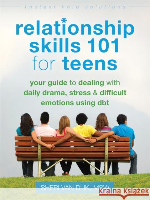 Relationship Skills 101 for Teens: Your Guide to Dealing with Daily Drama, Stress, and Difficult Emotions Using DBT Sheri van Dijk 9781626250529 Instant Help Books