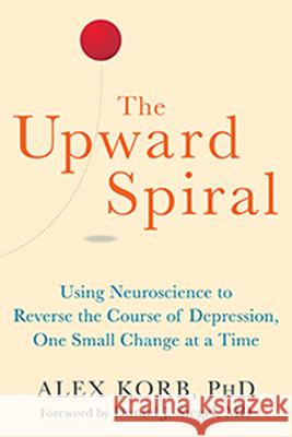 The Upward Spiral: Using Neuroscience to Reverse the Course of Depression, One Small Change at a Time Alex Korb 9781626251205 New Harbinger Publications