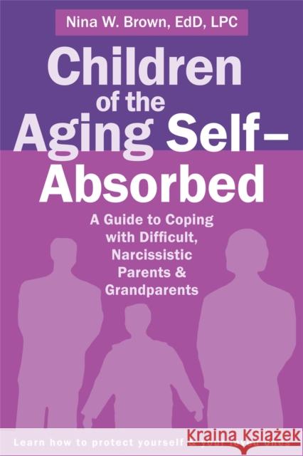 Children of the Aging Self-Absorbed: A Guide to Coping with Difficult, Narcissistic Parents and Grandparents Nina Brown 9781626252042