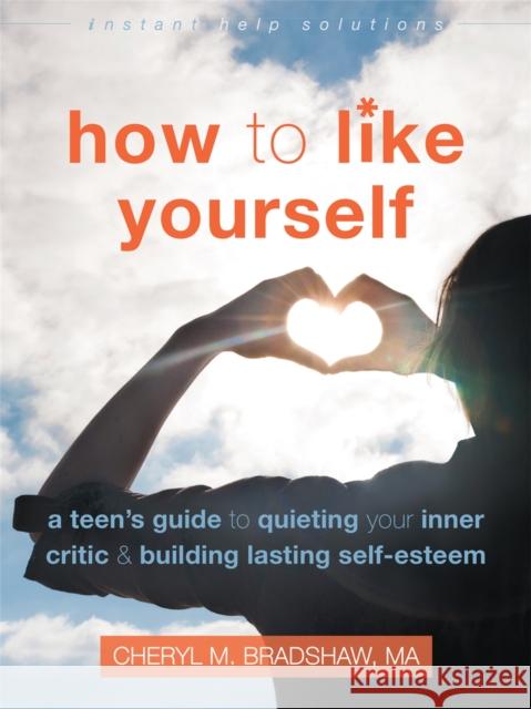 How to Like Yourself: A Teen's Guide to Quieting Your Inner Critic and Building Lasting Self-Esteem Cheryl M. Bradshaw 9781626253483 Instant Help Publications