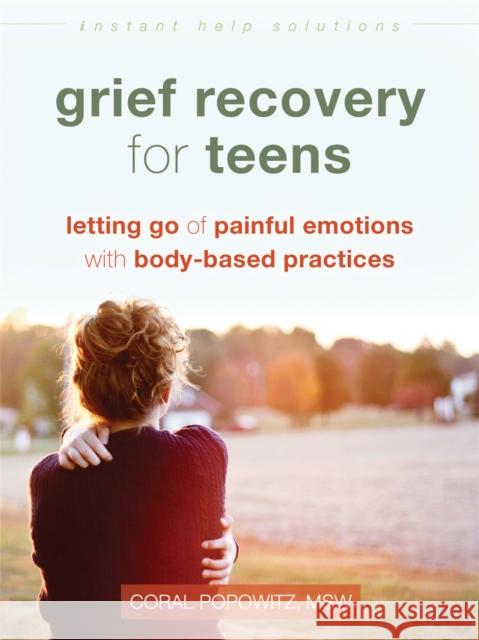 Grief Recovery for Teens: Letting Go of Painful Emotions with Body-Based Practices Coral Popowitz 9781626258532 