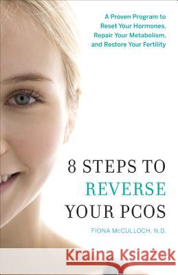 8 Steps to Reverse Your PCOS: A Proven Program to Reset Your Hormones, Repair Your Metabolism, and Restore Your Fertility Fiona McCulloch 9781626343016