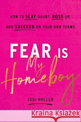Fear Is My Homeboy: How to Slay Doubt, Boss Up, and Succeed on Your Own Terms Judi Holler 9781626346260