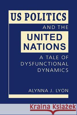 US Politics and the United Nations: A Tale of Dysfunctional Dynamics Alynna J. Lyon   9781626374560