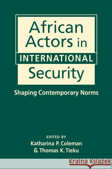African Actors in International Security: Shaping Contemporary Norms Katharina P. Coleman Thomas K. Tieku  9781626376960