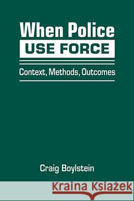 When Police Use Force: Context, Methods, Outcomes Craig Boylstein   9781626376991 Lynne Rienner Publishers Inc