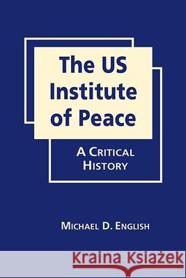 The US Institute of Peace: A Critical History Michael D. English   9781626377301