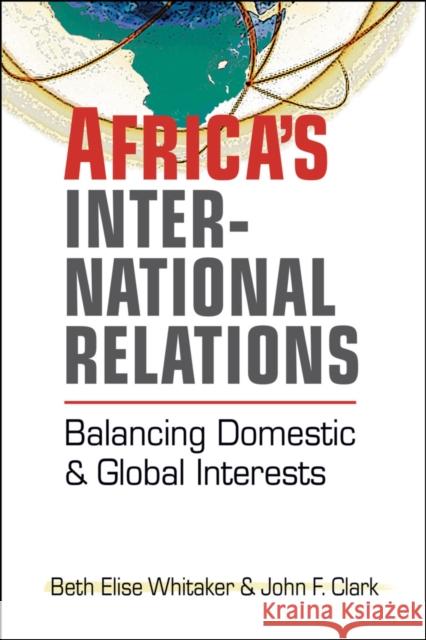 Africa's International Relations: Balancing Domestic and Global Interests Beth Elise Whitaker John F. Clark  9781626377370
