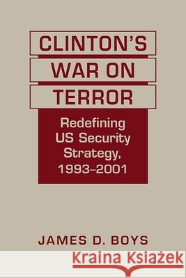 Clinton's War on Terror: Redefining US Security Strategy, 1993-2001 James D. Boys   9781626377431
