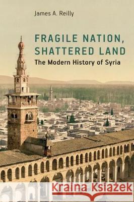 Fragile Nation, Shattered Land: The Modern History of Syria James A. Reilly 9781626377493