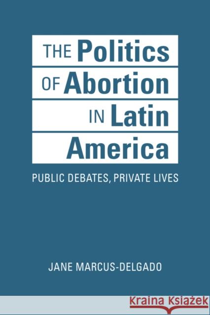 The Politics of Abortion in Latin America: Public Debates, Private Lives Jane Marcus-Delgado 9781626378063