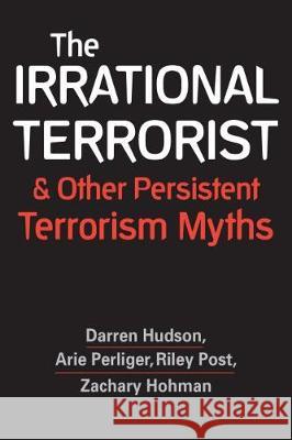 The Irrational Terrorist and Other Persistent Terrorism Myths Darren Hudson Arie Perliger Riley Post 9781626378506 Lynne Rienner Publishers Inc
