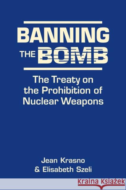 Banning the Bomb: The Treaty on the Prohibition of Nuclear Weapons Elisabeth Szeli, Jean Krasno 9781626379244 Eurospan (JL)