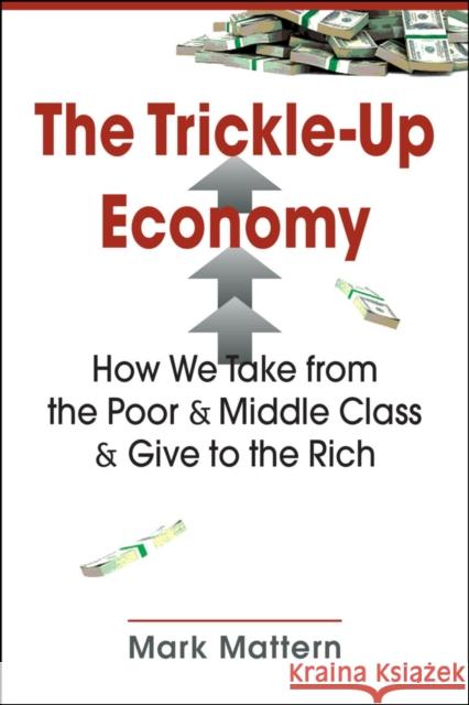 The Trickle-Up Economy: How We Take from the Poor and Middle Class and Give to the Rich Mark Mattern   9781626379701 Lynne Rienner Publishers Inc