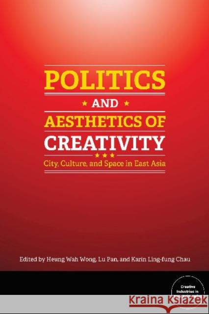 Politics and Aesthetics of Creativity: City, Culture and Space in East Asia Heung Wah Wong Lu Pan Karin Ling-Fung Chau 9781626430167