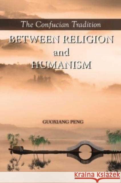 The Confucian Tradition: Between Religion and Humanism Guoxiang Peng 9781626430297