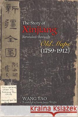 The Story of Xinjiang Revealed through Old Maps (1759-1912) Yao Wang 9781626430747 Bridge 21 Publications