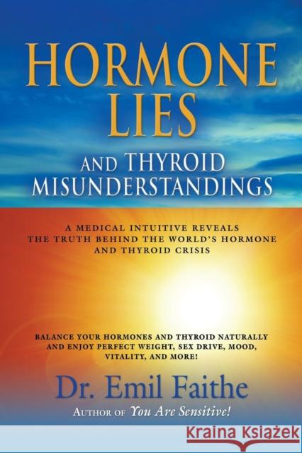 Hormone Lies and Thyroid Misunderstandings: A Medical Intuitive Reveals the Truth Behind the World's Hormone and Thyroid Crisis Faithe, Emil 9781626463691 Booklocker.com