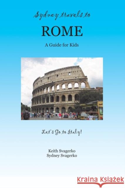 Sydney Travels to Rome: A Guide for Kids - Let's Go to Italy Series! Svagerko, Keith 9781626466500 Booklocker.com