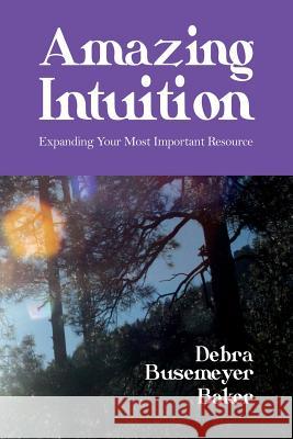 Amazing Intuition: Expanding Your Most Important Resource Baker, Busemeyer Debra 9781626469112 Booklocker.com