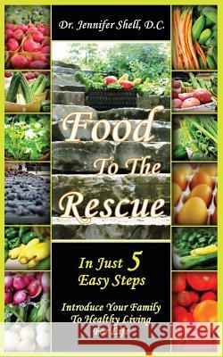Food to the Rescue: In Just 5 Easy Steps - Introduce Your Family to Healthy Living for Life D. C. Dr Jennifer Shell 9781626520547 Mill City Press, Inc.