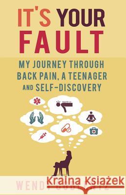 It's Your Fault: My Journey Through Back Pain, a Teenager and Self-Discovery Wendy Coblentz 9781626520837 Mill City Press, Inc.