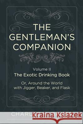 The Gentleman's Companion: Being an Exotic Drinking Book Or, Around the World with Jigger, Beaker and Flask Charles Henry Baker 9781626541139 Echo Point Books & Media
