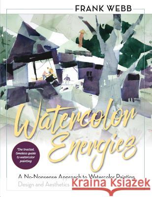 Watercolor Energies: A No-Nonsense Approach to Watercolor Painting, Design and Esthetics Frank Webb 9781626541146